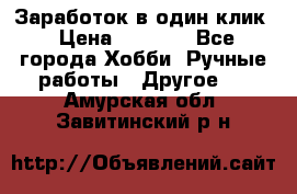 Заработок в один клик › Цена ­ 1 000 - Все города Хобби. Ручные работы » Другое   . Амурская обл.,Завитинский р-н